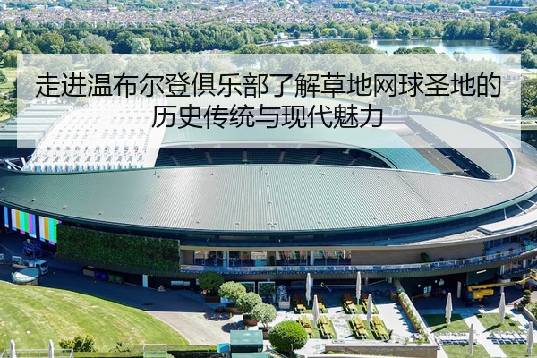 走进温布尔登俱乐部了解草地网球圣地的历史传统与现代魅力
