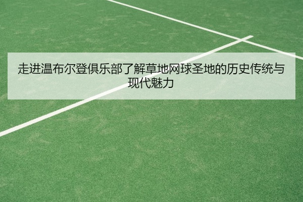 走进温布尔登俱乐部了解草地网球圣地的历史传统与现代魅力