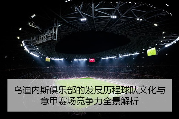 乌迪内斯俱乐部的发展历程球队文化与意甲赛场竞争力全景解析