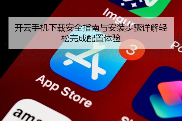 开云手机下载安全指南与安装步骤详解轻松完成配置体验