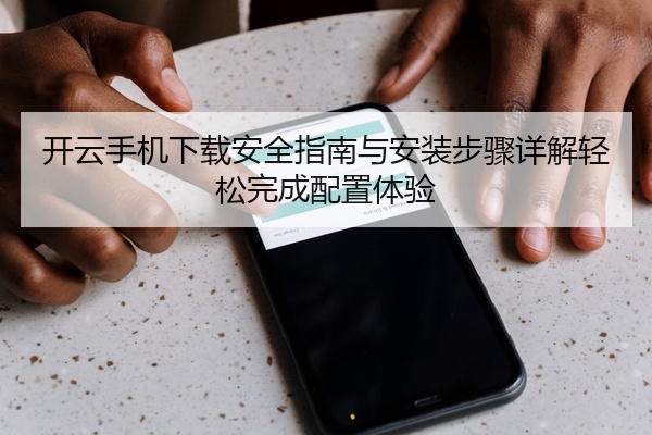 开云手机下载安全指南与安装步骤详解轻松完成配置体验