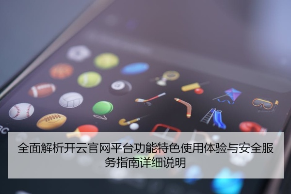 全面解析开云官网平台功能特色使用体验与安全服务指南详细说明