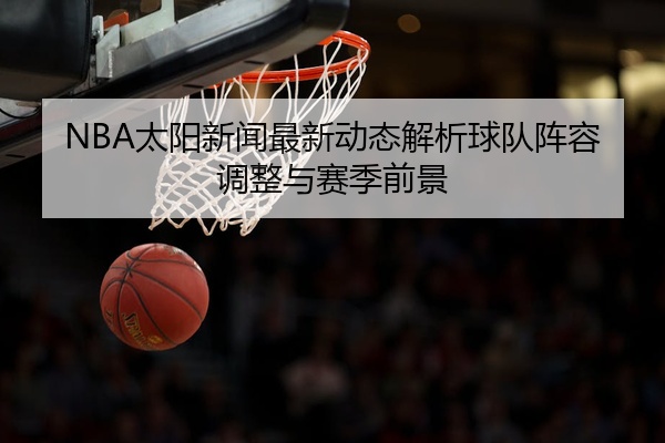 NBA太阳新闻最新动态解析球队阵容调整与赛季前景