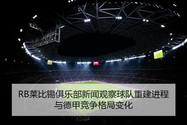 RB莱比锡俱乐部新闻观察球队重建进程与德甲竞争格局变化