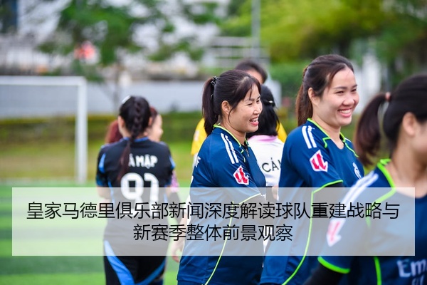 皇家马德里俱乐部新闻深度解读球队重建战略与新赛季整体前景观察