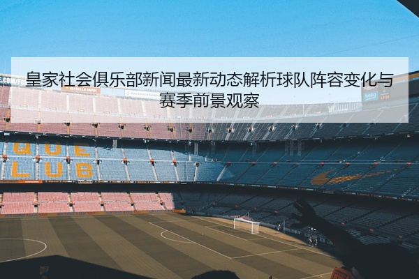 皇家社会俱乐部新闻最新动态解析球队阵容变化与赛季前景观察