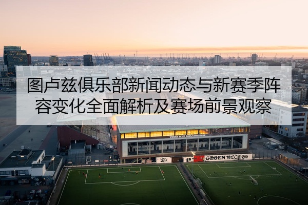 图卢兹俱乐部新闻动态与新赛季阵容变化全面解析及赛场前景观察