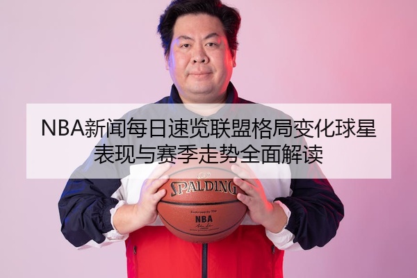 NBA新闻每日速览联盟格局变化球星表现与赛季走势全面解读