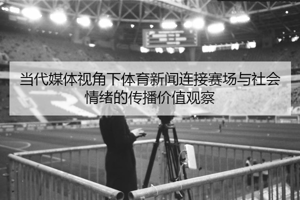 当代媒体视角下体育新闻连接赛场与社会情绪的传播价值观察