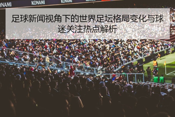 足球新闻视角下的世界足坛格局变化与球迷关注热点解析