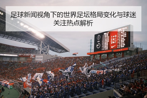 足球新闻视角下的世界足坛格局变化与球迷关注热点解析