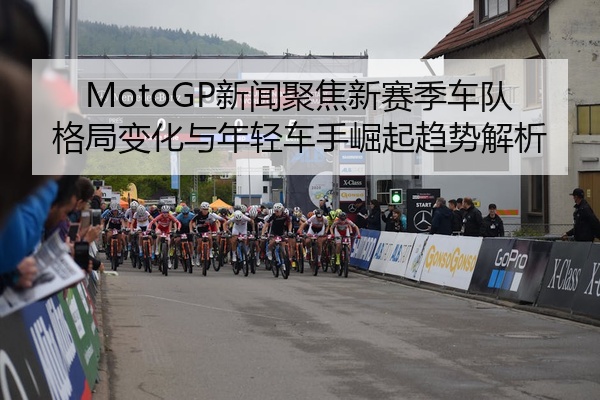 MotoGP新闻聚焦新赛季车队格局变化与年轻车手崛起趋势解析