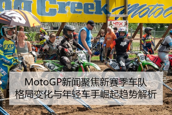 MotoGP新闻聚焦新赛季车队格局变化与年轻车手崛起趋势解析