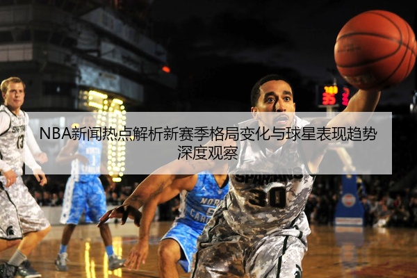 NBA新闻热点解析新赛季格局变化与球星表现趋势深度观察