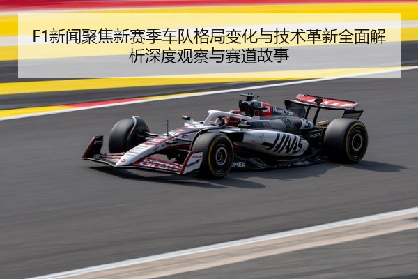 F1新闻聚焦新赛季车队格局变化与技术革新全面解析深度观察与赛道故事