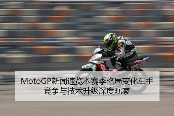 MotoGP新闻速览本赛季格局变化车手竞争与技术升级深度观察