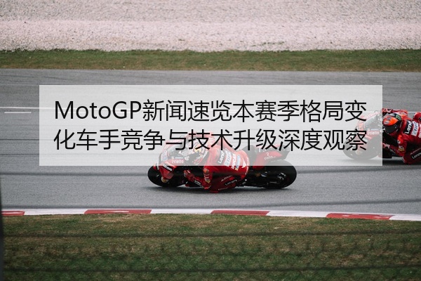 MotoGP新闻速览本赛季格局变化车手竞争与技术升级深度观察