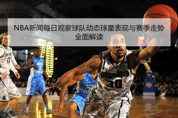 NBA新闻每日观察球队动态球星表现与赛季走势全面解读