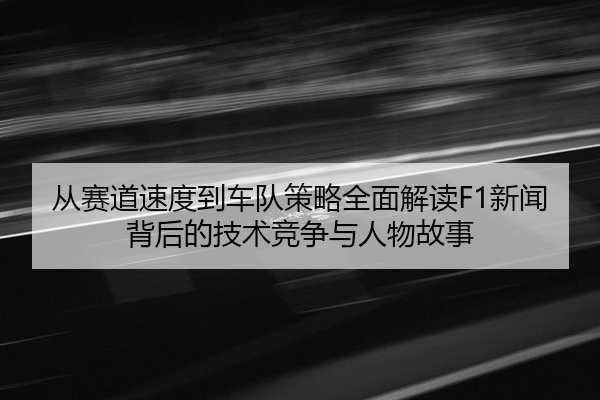 从赛道速度到车队策略全面解读F1新闻背后的技术竞争与人物故事