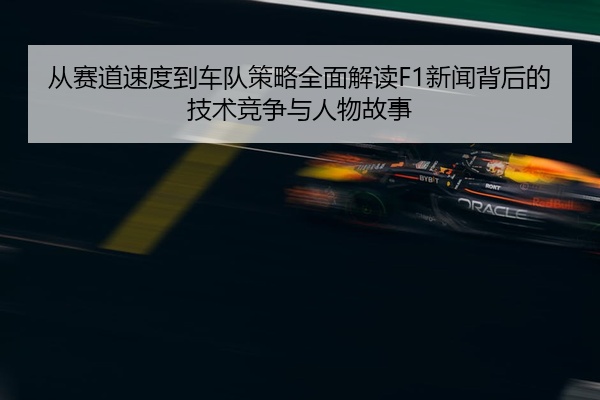 从赛道速度到车队策略全面解读F1新闻背后的技术竞争与人物故事