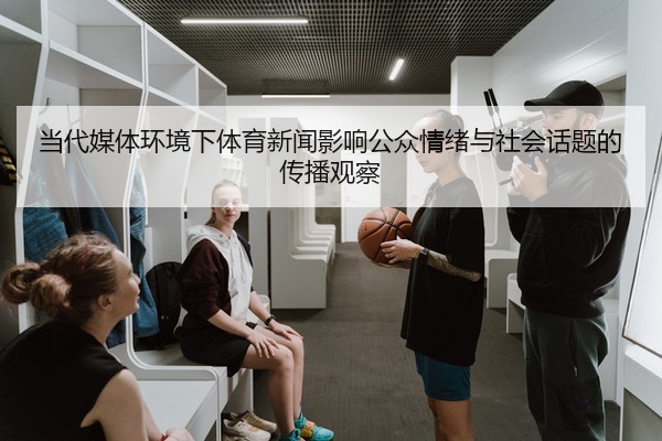 当代媒体环境下体育新闻影响公众情绪与社会话题的传播观察