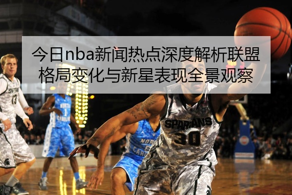 今日nba新闻热点深度解析联盟格局变化与新星表现全景观察