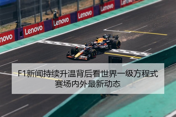 F1新闻持续升温背后看世界一级方程式赛场内外最新动态