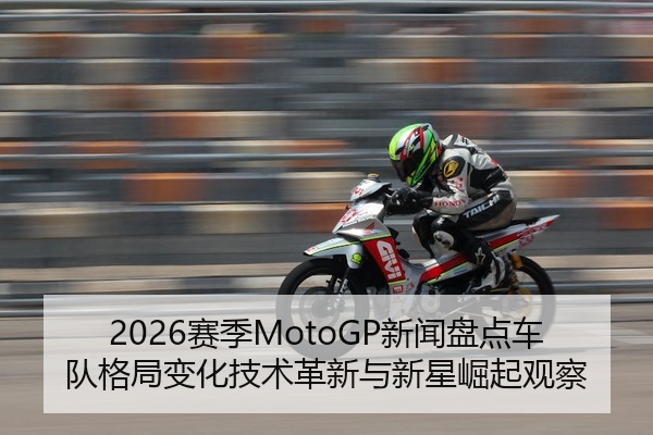 2026赛季MotoGP新闻盘点车队格局变化技术革新与新星崛起观察