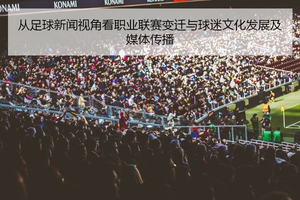 从足球新闻视角看职业联赛变迁与球迷文化发展及媒体传播