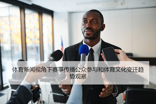 体育新闻视角下赛事传播公众参与和体育文化变迁趋势观察