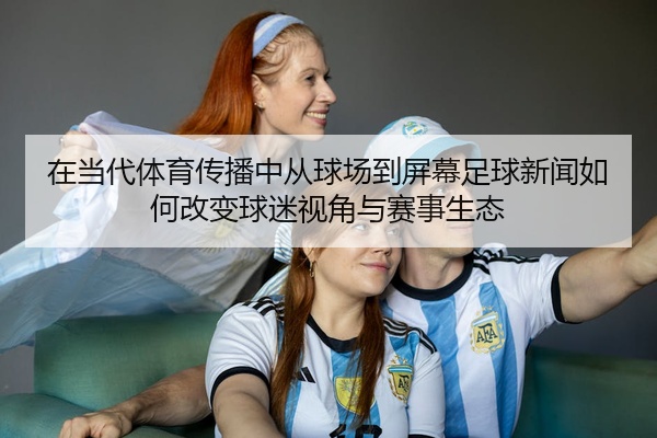 在当代体育传播中从球场到屏幕足球新闻如何改变球迷视角与赛事生态