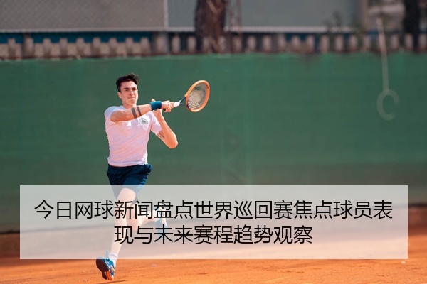 今日网球新闻盘点世界巡回赛焦点球员表现与未来赛程趋势观察