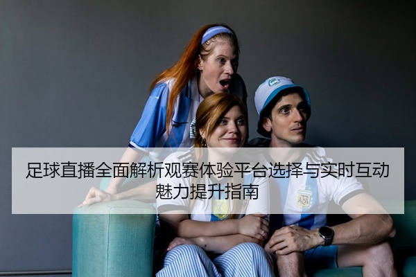足球直播全面解析观赛体验平台选择与实时互动魅力提升指南