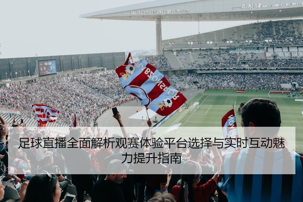 足球直播全面解析观赛体验平台选择与实时互动魅力提升指南