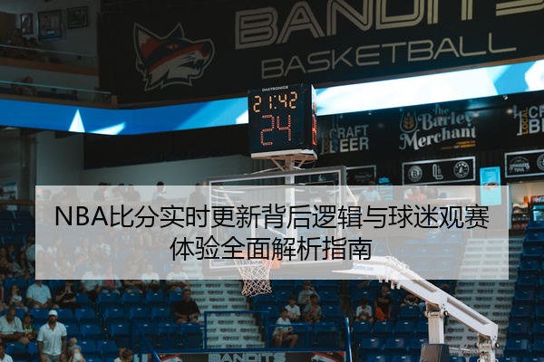 NBA比分实时更新背后逻辑与球迷观赛体验全面解析指南