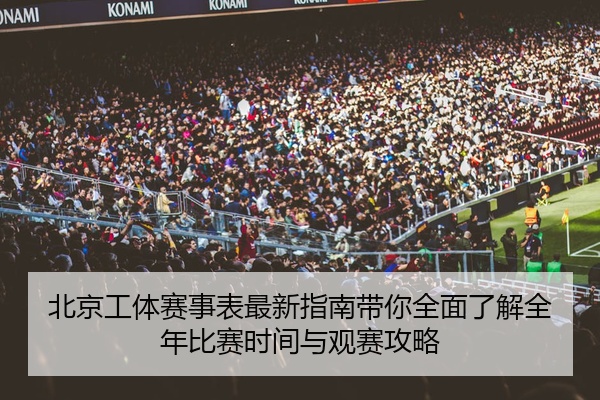 北京工体赛事表最新指南带你全面了解全年比赛时间与观赛攻略
