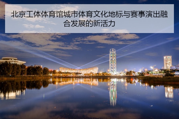 北京工体体育馆城市体育文化地标与赛事演出融合发展的新活力