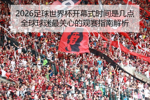 2026足球世界杯开幕式时间是几点全球球迷最关心的观赛指南解析