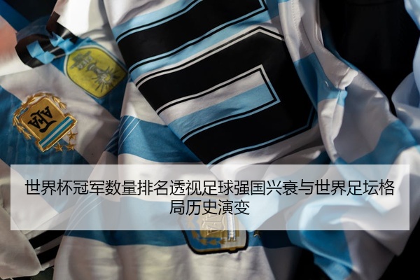 世界杯冠军数量排名透视足球强国兴衰与世界足坛格局历史演变