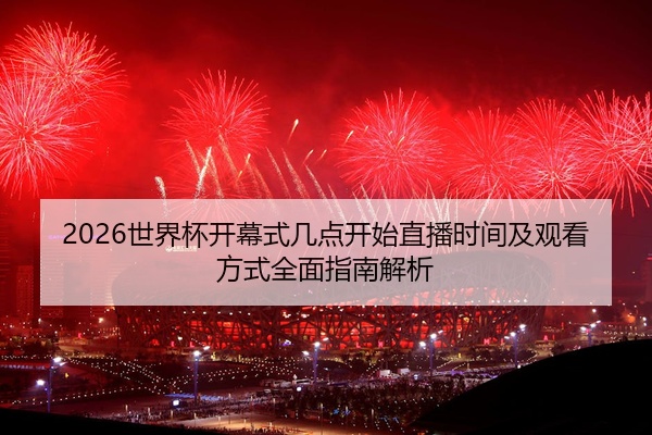 2026世界杯开幕式几点开始直播时间及观看方式全面指南解析