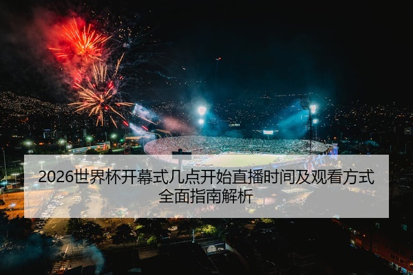2026世界杯开幕式几点开始直播时间及观看方式全面指南解析