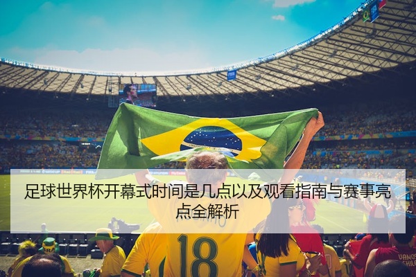足球世界杯开幕式时间是几点以及观看指南与赛事亮点全解析