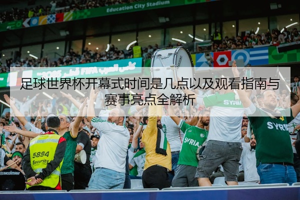 足球世界杯开幕式时间是几点以及观看指南与赛事亮点全解析