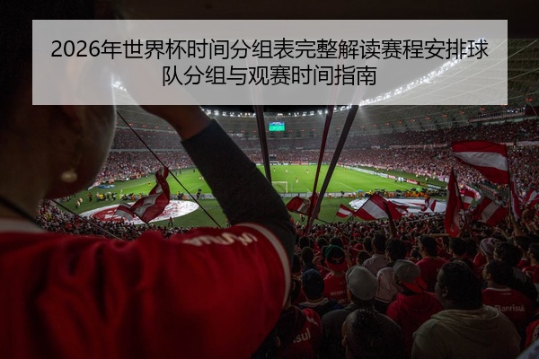 2026年世界杯时间分组表完整解读赛程安排球队分组与观赛时间指南
