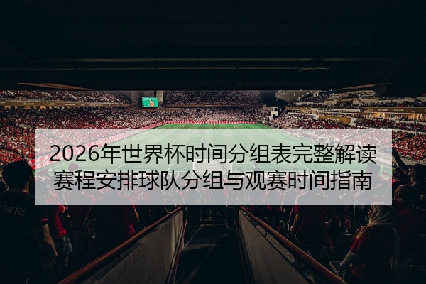 2026年世界杯时间分组表完整解读赛程安排球队分组与观赛时间指南