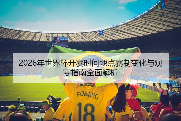 2026年世界杯开赛时间地点赛制变化与观赛指南全面解析