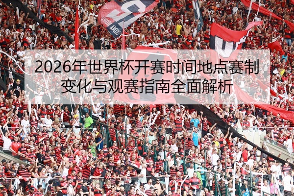 2026年世界杯开赛时间地点赛制变化与观赛指南全面解析