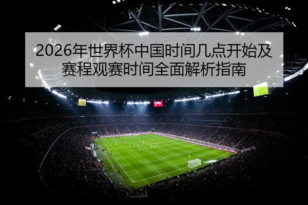 2026年世界杯中国时间几点开始及赛程观赛时间全面解析指南