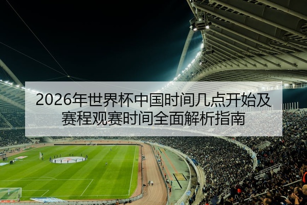 2026年世界杯中国时间几点开始及赛程观赛时间全面解析指南
