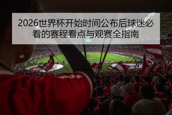 2026世界杯开始时间公布后球迷必看的赛程看点与观赛全指南